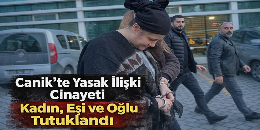 Canik’te Yasak İlişki Cinayeti Kadın, Eşi ve Oğlu Tutuklandı