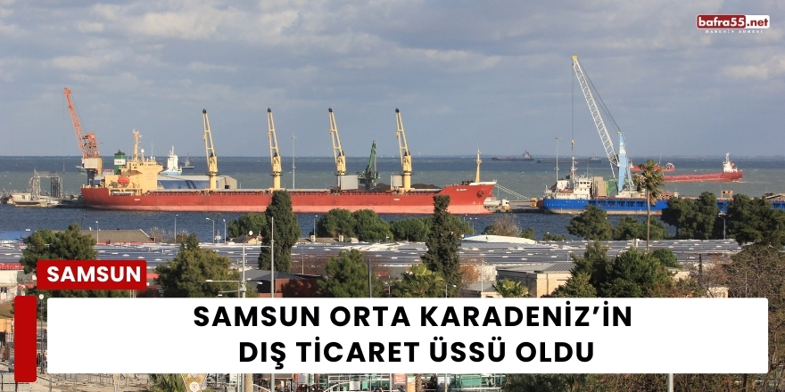 Samsun Orta Karadeniz’in Dış Ticaret Üssü Oldu