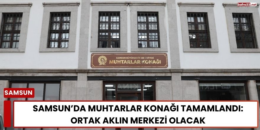 Samsun’da Muhtarlar Konağı Tamamlandı: Ortak Aklın Merkezi Olacak