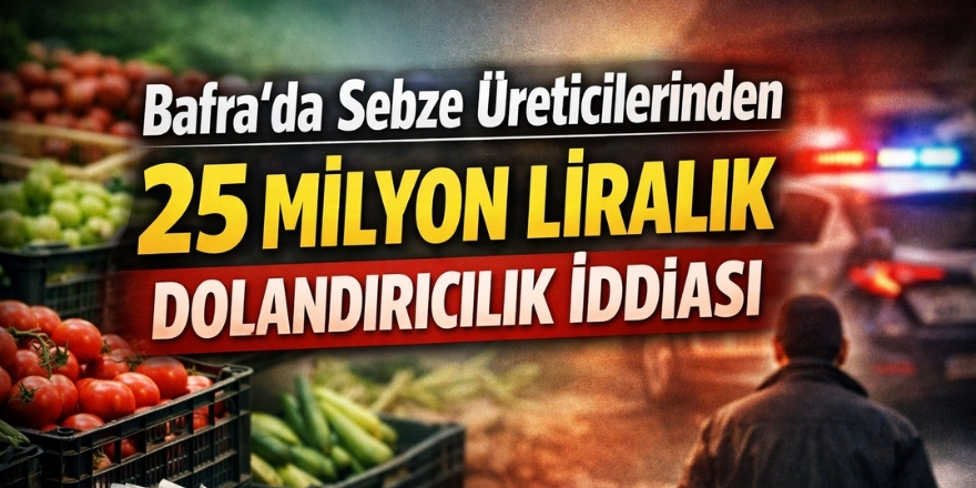Bafra’da Sebze Üreticilerinden 25 Milyon Liralık Dolandırıcılık İddiası