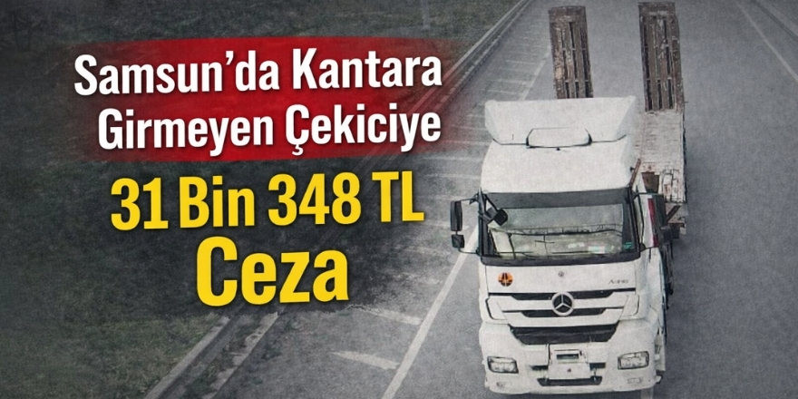 Samsun’da Kantara Girmeyen Çekiciye 31 Bin 348 TL Ceza