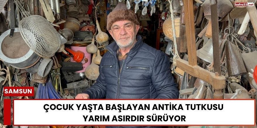 Çocuk Yaşta Başlayan Antika Tutkusu  Yarım Asırdır Sürüyor