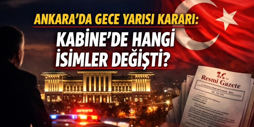 Ankara’da Gece Yarısı Kararı: Kabine’de Hangi İsimler Değişti?