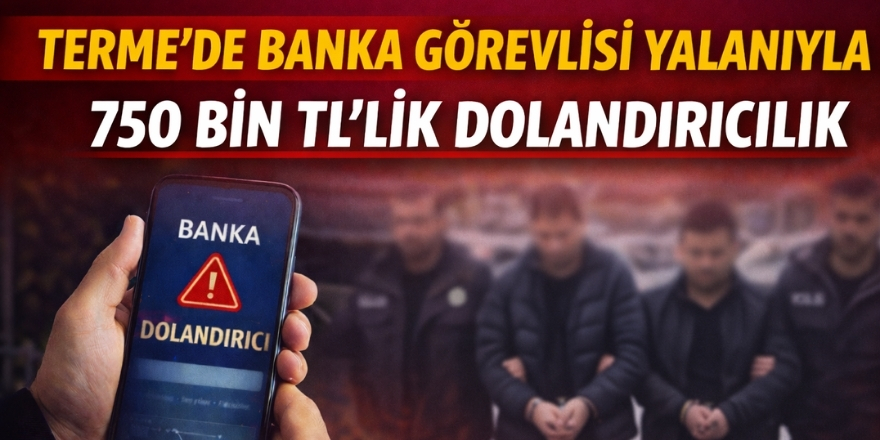 Terme’de Banka Görevlisi Yalanıyla 750 Bin TL’lik Dolandırıcılık