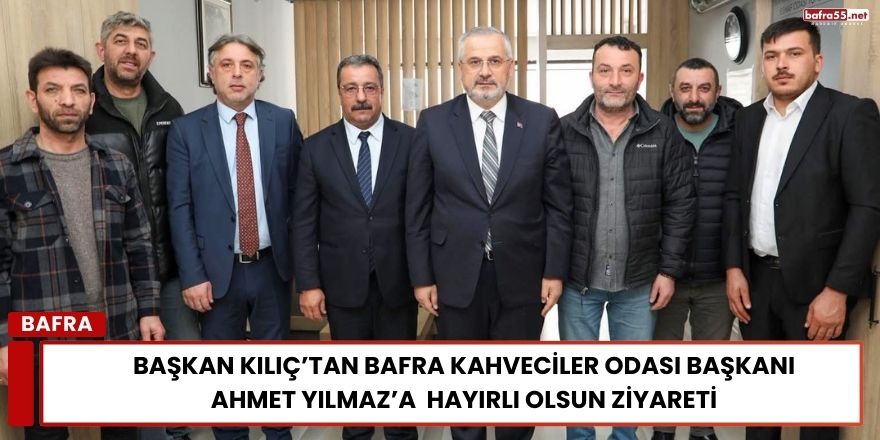 Başkan Kılıç’tan Bafra Kahveciler Odası Başkanı Ahmet Yılmaz’a  Hayırlı Olsun Ziyareti