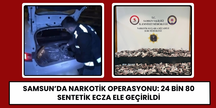 Samsun’da Narkotik Operasyonu: 24 Bin 80 Sentetik Ecza Ele Geçirildi