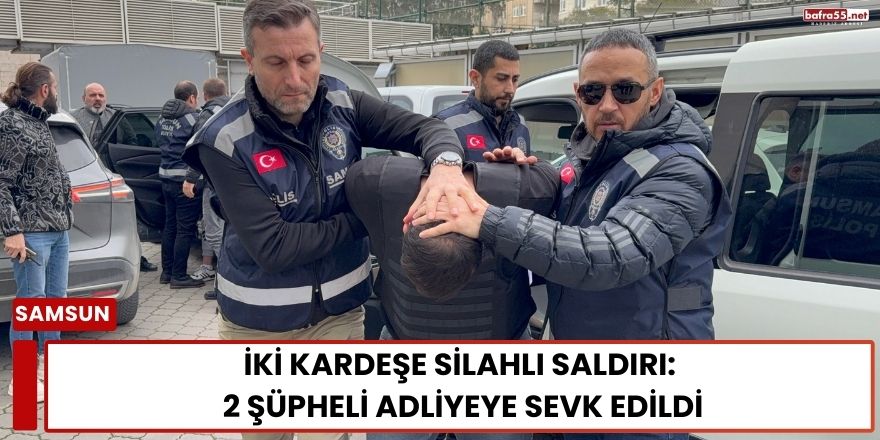 İki Kardeşe Silahlı Saldırı: 2 Şüpheli Adliyeye Sevk Edildi