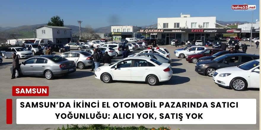 Samsun’da İkinci El Otomobil Pazarında Satıcı Yoğunluğu: Alıcı Yok, Satış Yok