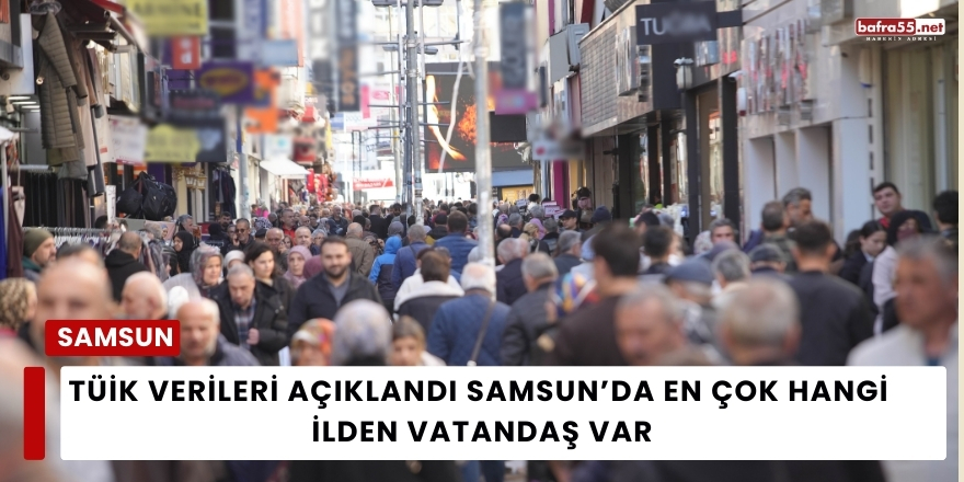 TÜİK Verileri Açıklandı Samsun’da En Çok Hangi İlden Vatandaş Var