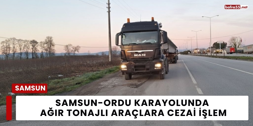 Samsun-Ordu Karayolunda Ağır Tonajlı Araçlara Cezai İşlem