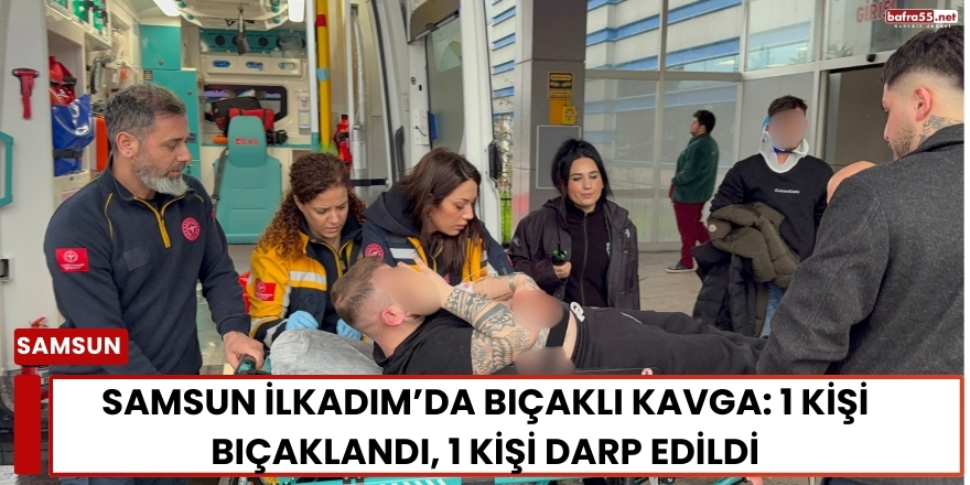 Samsun İlkadım’da Bıçaklı Kavga: 1 Kişi Bıçaklandı, 1 Kişi Darp Edildi