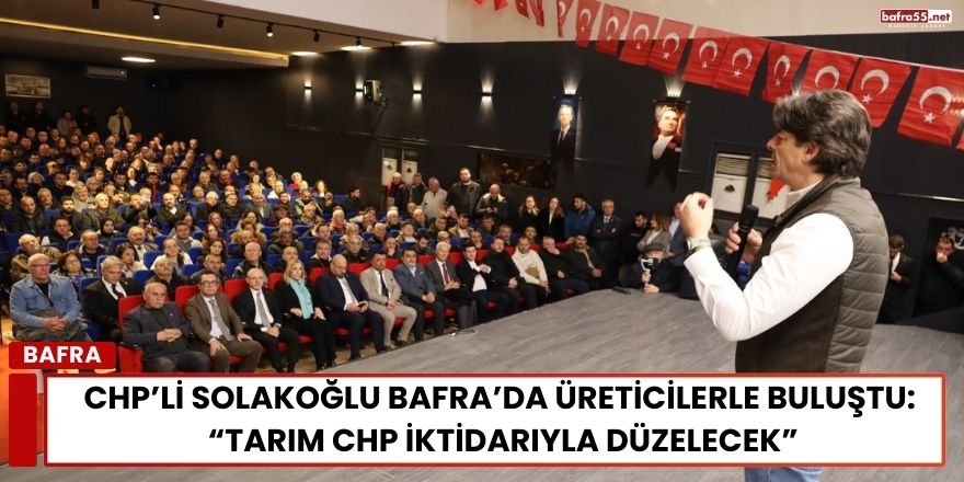 CHP’li Solakoğlu Bafra’da Üreticilerle Buluştu: “Tarım CHP İktidarıyla Düzelecek”