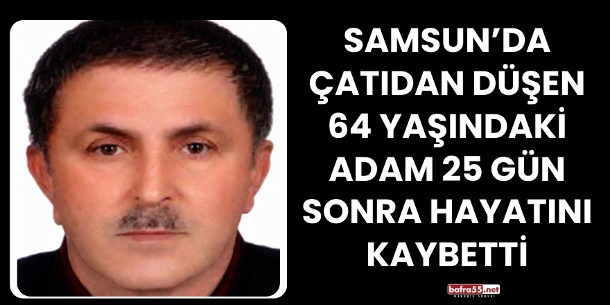 Samsun’da Çatıdan Düşen 64 Yaşındaki Adam 25 Gün Sonra Hayatını Kaybetti