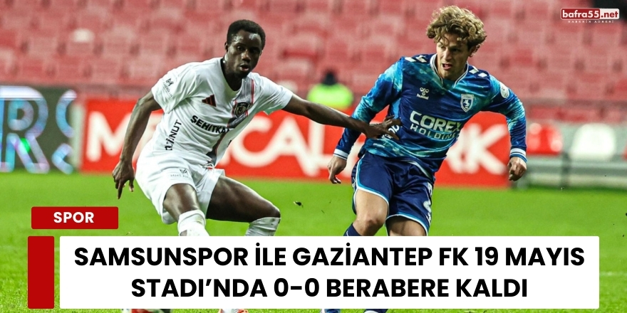 Samsunspor ile Gaziantep FK 19 Mayıs Stadı’nda 0-0 Berabere Kaldı