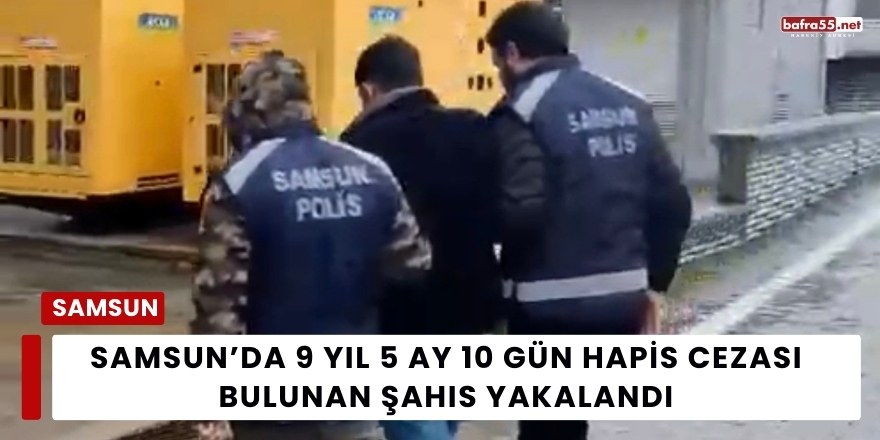 Samsun’da 9 Yıl 5 Ay 10 Gün Hapis Cezası Bulunan Şahıs Yakalandı