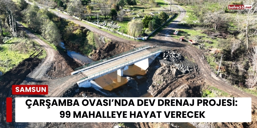 Çarşamba Ovası’nda Dev Drenaj Projesi: 99 Mahalleye Hayat Verecek