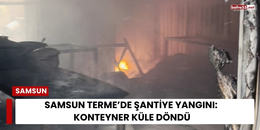 Samsun Terme’de Şantiye Yangını: Konteyner Küle Döndü