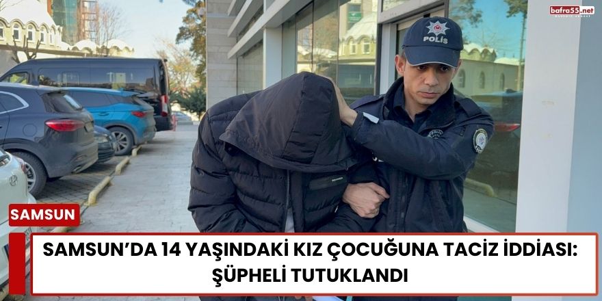 Samsun’da 14 Yaşındaki Kız Çocuğuna Taciz İddiası: Şüpheli Tutuklandı