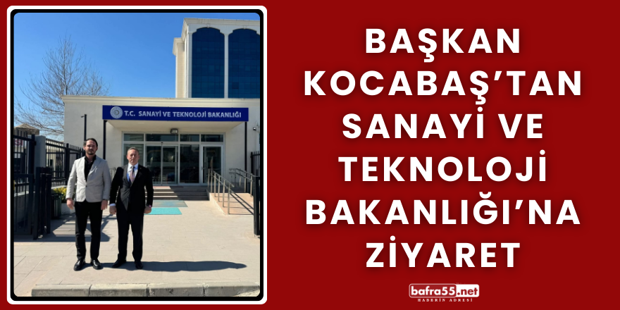Başkan Kocabaş’tan Sanayi ve Teknoloji Bakanlığı’na Ziyaret