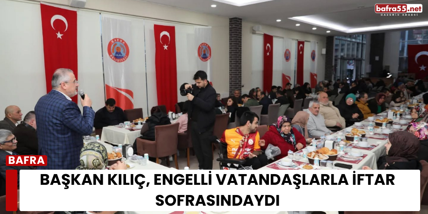 Başkan Kılıç, Engelli Vatandaşlarla İftar Sofrasındaydı