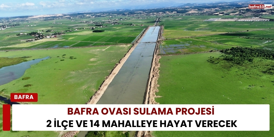 Bafra Ovası Sulama Projesi 2 İlçe ve 14 Mahalleye Hayat Verecek