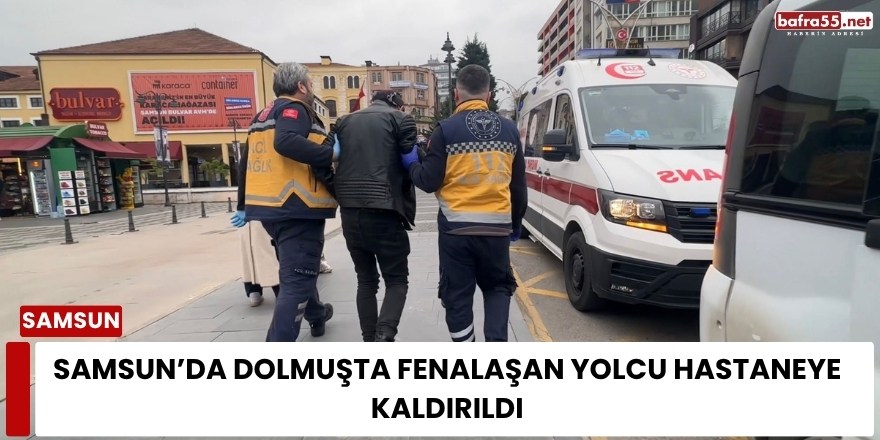 Samsun’da Dolmuşta Fenalaşan Yolcu Hastaneye Kaldırıldı