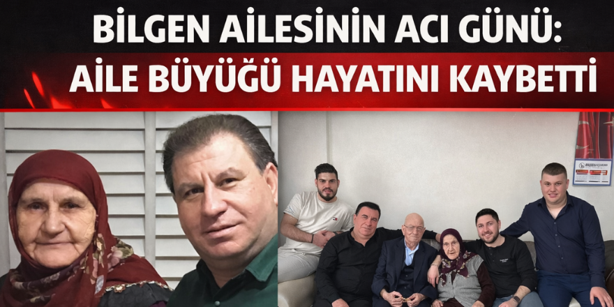 Bilgen Ailesinin Acı Günü: Aile Büyüğü Hayatını Kaybetti