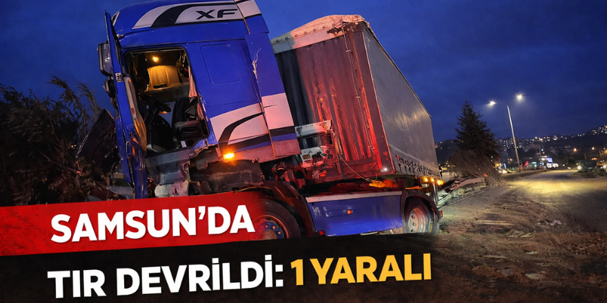 Samsun’da tır devrildi: 1 yaralı