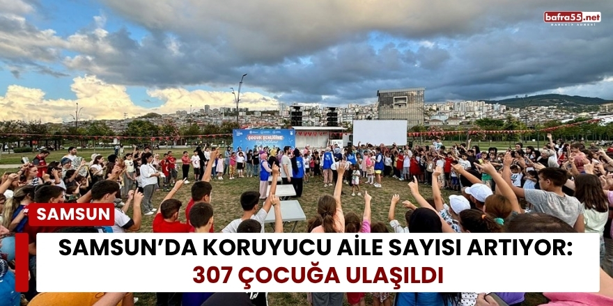 Samsun’da Koruyucu Aile Sayısı Artıyor: 307 Çocuğa Ulaşıldı