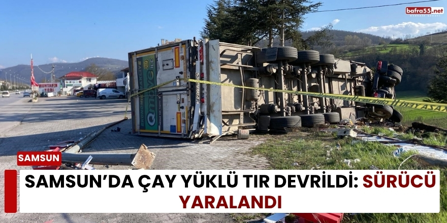 Samsun’da Çay Yüklü Tır Devrildi: Sürücü Yaralandı