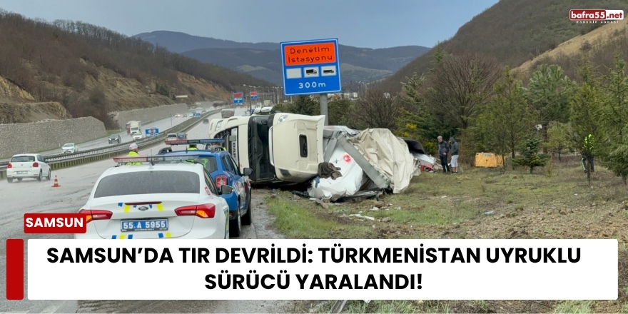 Samsun’da Tır Devrildi: Türkmenistan Uyruklu Sürücü Yaralandı