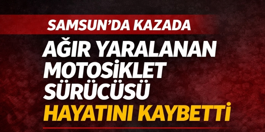 Samsun’da kazada ağır yaralanan motosiklet sürücüsü hayatını kaybetti