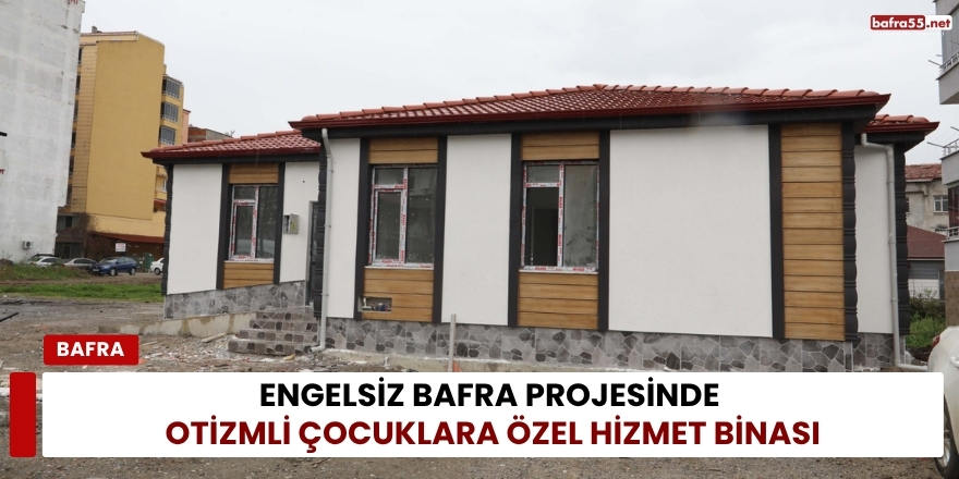Engelsiz Bafra Projesinde Otizmli Çocuklara Özel Hizmet Binası