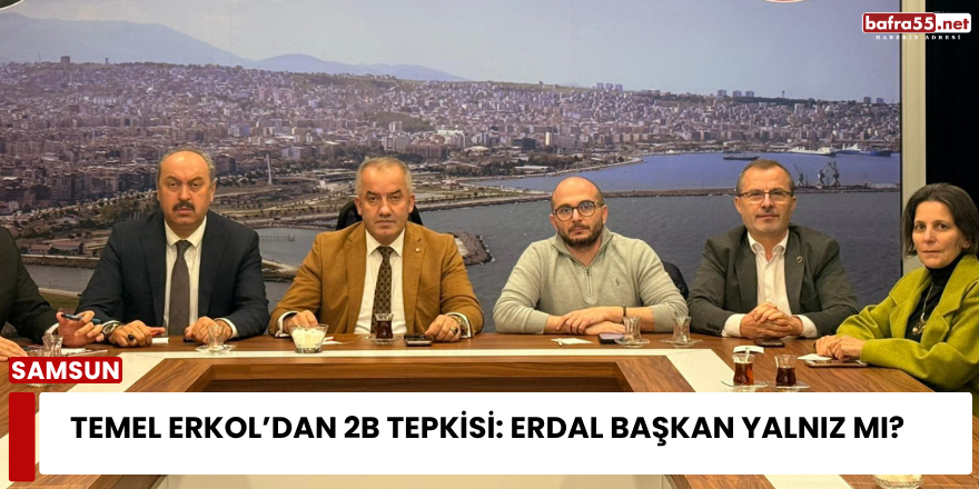 Temel Erkol’dan 2B Tepkisi: Erdal Başkan Yalnız mı?