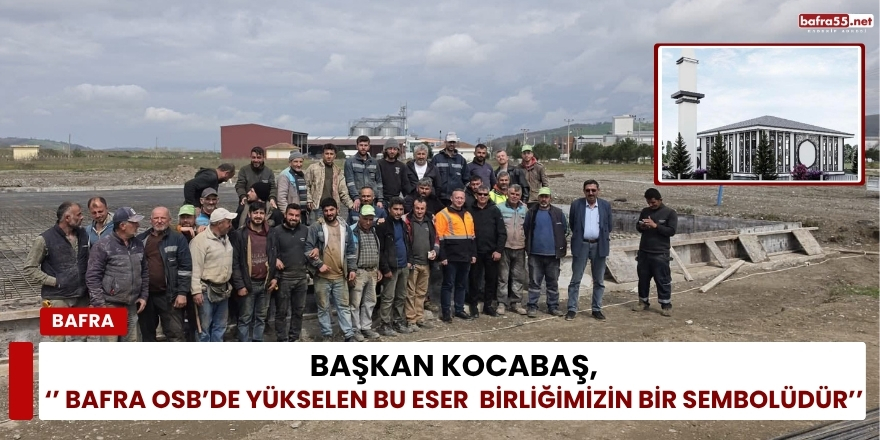 Başkan Kocabaş,  ‘’ Bafra OSB’de Yükselen Bu Eser  Birliğimizin Bir Sembolüdür’’