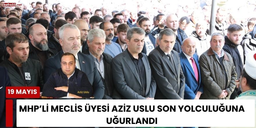MHP’li Meclis Üyesi Aziz Uslu Son Yolculuğuna Uğurlandı