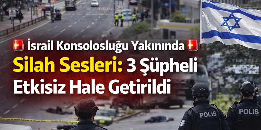 İsrail Konsolosluğu Yakınında Silah Sesleri: 3 Şüpheli Etkisiz Hale Getirildi