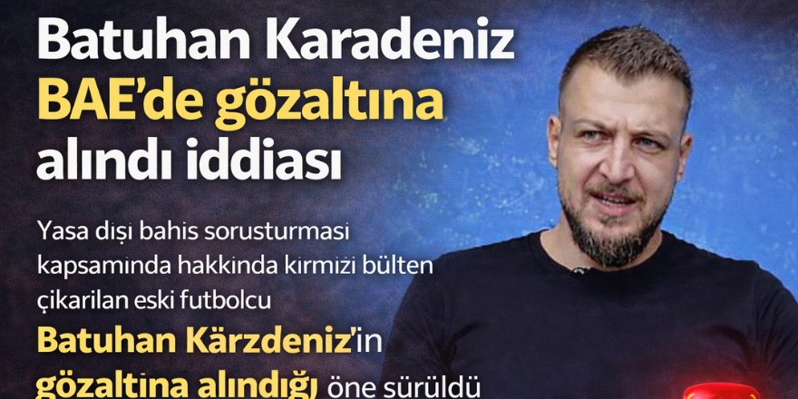 Batuhan Karadeniz BAE’de gözaltına alındı iddiası