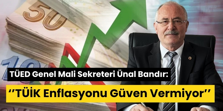 TÜED Genel Mali Sekreteri Ünal Bandır , ‘’TÜİK Enflasyonu Güven Vermiyor’’