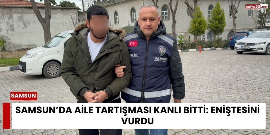 Samsun’da Aile Tartışması Kanlı Bitti: Eniştesini Vurdu