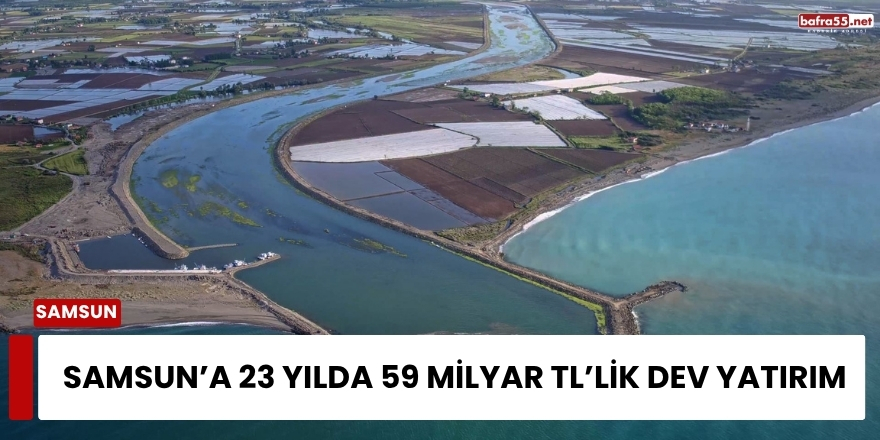 Samsun’a 23 Yılda 59 Milyar TL’lik Dev Yatırım