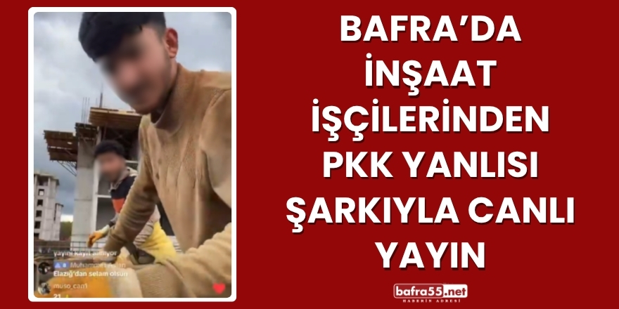 Bafra’da İnşaat İşçilerinden PKK Yanlısı Şarkıyla Canlı Yayın