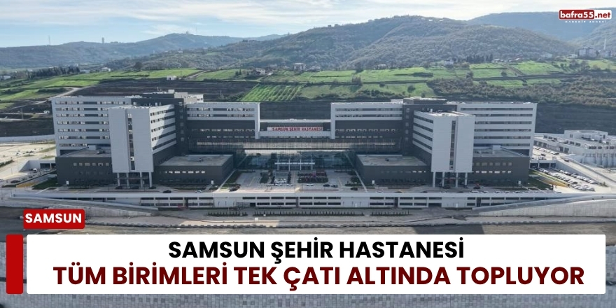 Samsun Şehir Hastanesi Tüm Birimleri Tek Çatı Altında Topluyor