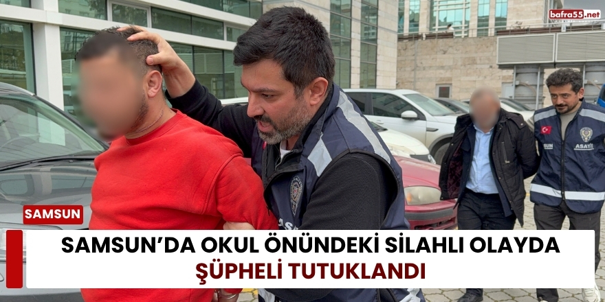 Samsun’da Okul Önündeki Silahlı Olayda Şüpheli Tutuklandı
