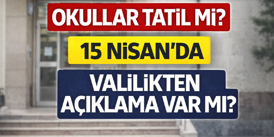 15 Nisan’da okullar tatil mi, Valilikten açıklama var mı?