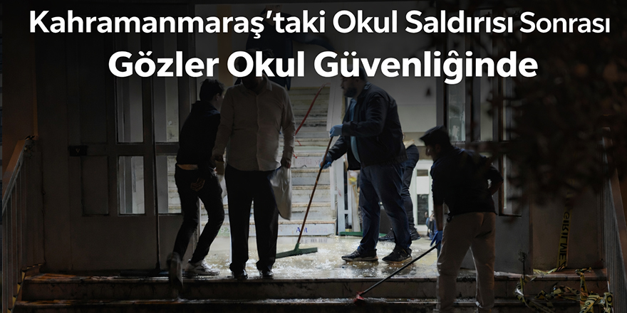 Kahramanmaraş’taki Okul Saldırısı Sonrası Gözler Okul Güvenliğinde