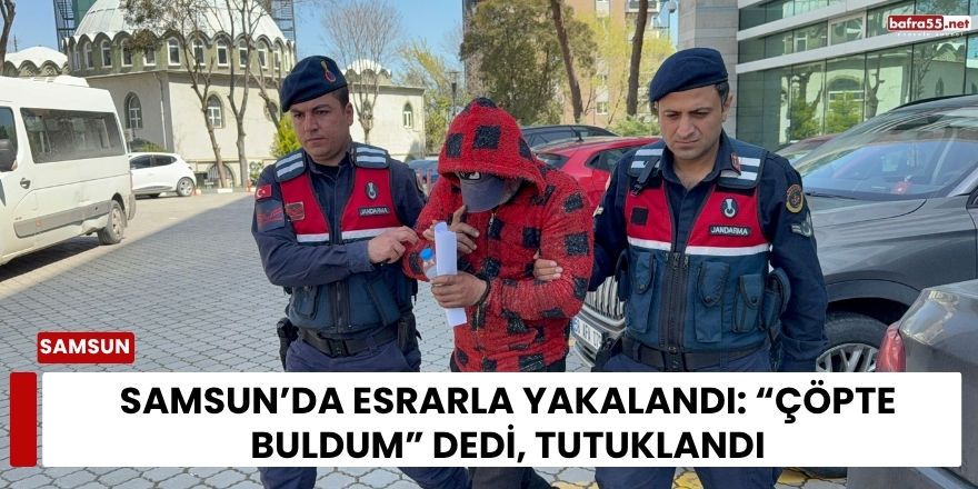 Samsun’da Esrarla Yakalandı: “Çöpte Buldum” Dedi, Tutuklandı