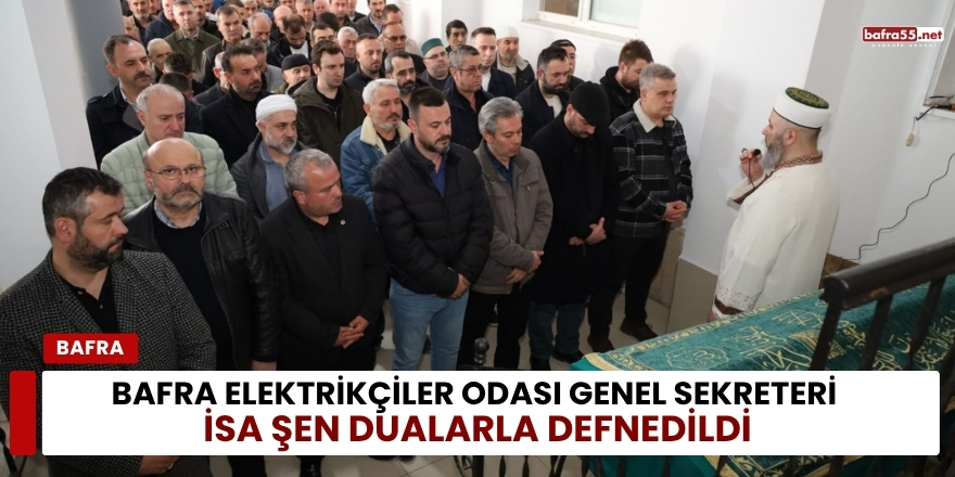 Bafra Elektrikçiler Odası Genel Sekreteri İsa Şen Dualarla Defnedildi