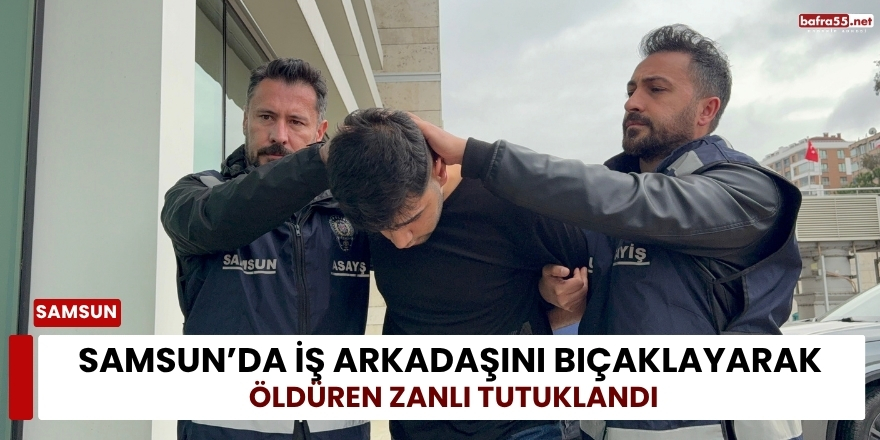 Samsun’da İş Arkadaşını Bıçaklayarak Öldüren Zanlı Tutuklandı