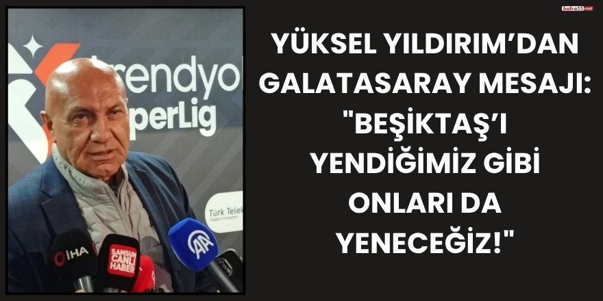 Yüksel Yıldırım’dan Galatasaray Mesajı: "Beşiktaş’ı Yendiğimiz Gibi Onları da Yeneceğiz!"